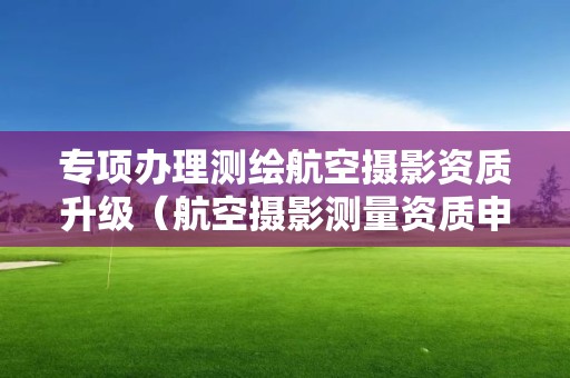 專項(xiàng)辦理測(cè)繪航空攝影資質(zhì)升級(jí)（航空攝影測(cè)量資質(zhì)申請(qǐng)）