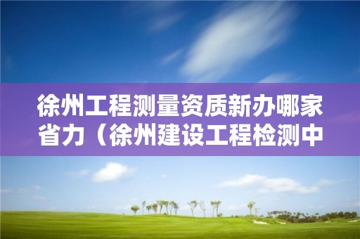 徐州工程測量資質新辦哪家省力（徐州建設工程檢測中心招聘）