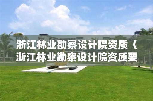 浙江林業勘察設計院資質（浙江林業勘察設計院資質要求）