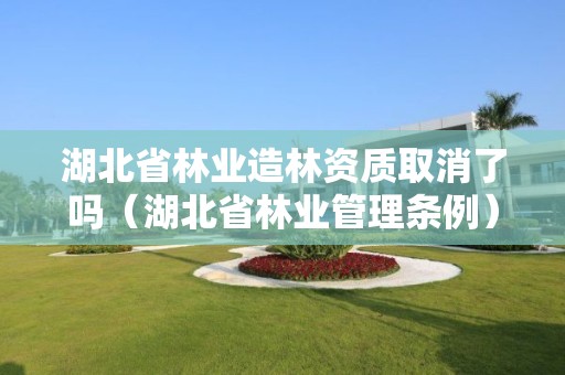 湖北省林業造林資質取消了嗎（湖北省林業管理條例）