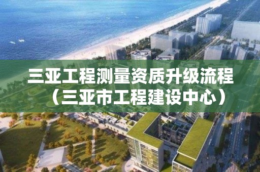 三亞工程測量資質升級流程（三亞市工程建設中心）