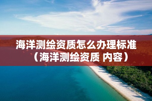 海洋測繪資質怎么辦理標準（海洋測繪資質 內容）