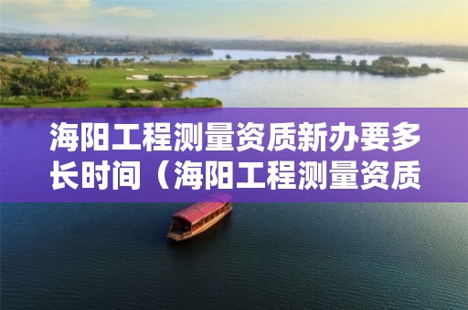 海陽工程測量資質新辦要多長時間（海陽工程測量資質新辦要多長時間下來）