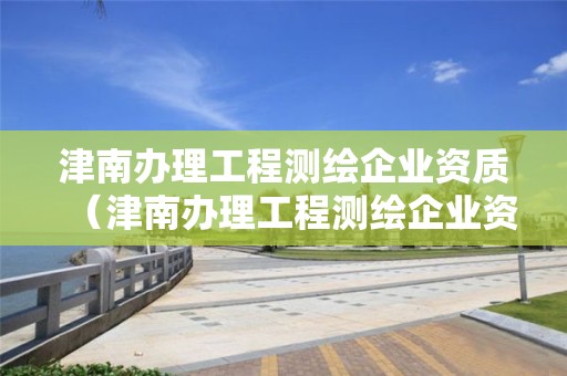 津南辦理工程測繪企業資質（津南辦理工程測繪企業資質在哪里）