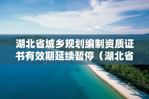 湖北省城鄉規劃編制資質證書有效期延續暫停（湖北省資質延期的最新規定）