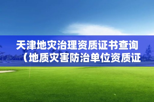 天津地災治理資質證書查詢（地質災害防治單位資質證書查詢）