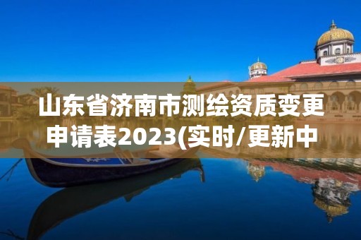 山東省濟(jì)南市測繪資質(zhì)變更申請表2023(實(shí)時(shí)/更新中)