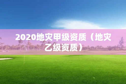 2020地災(zāi)甲級資質(zhì)（地災(zāi)乙級資質(zhì)）