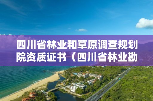 四川省林業和草原調查規劃院資質證書（四川省林業勘察設計研究院地址）