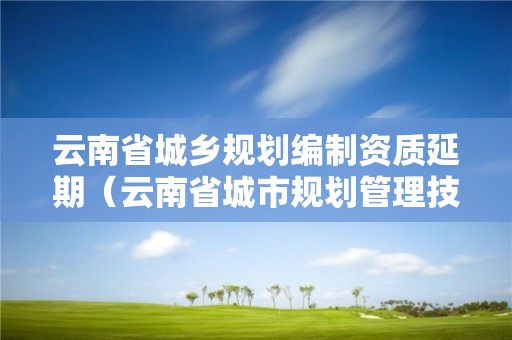 云南省城鄉規劃編制資質延期（云南省城市規劃管理技術規定）