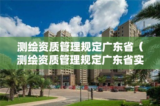 測繪資質管理規定廣東省（測繪資質管理規定廣東省實施辦法）