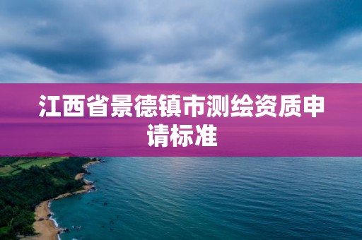 江西省景德鎮(zhèn)市測繪資質(zhì)申請標(biāo)準(zhǔn)