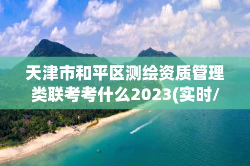 天津市和平區(qū)測繪資質(zhì)管理類聯(lián)考考什么2023(實時/更新中)