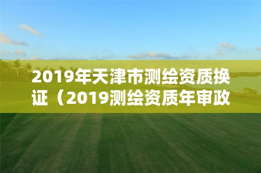 2019年天津市測繪資質(zhì)換證（2019測繪資質(zhì)年審政策）