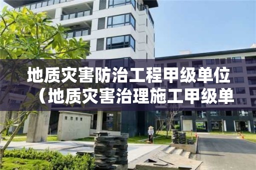 地質災害防治工程甲級單位（地質災害治理施工甲級單位）