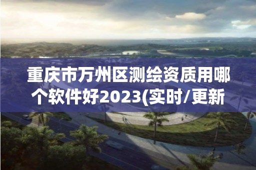 重慶市萬州區測繪資質用哪個軟件好2023(實時/更新中)