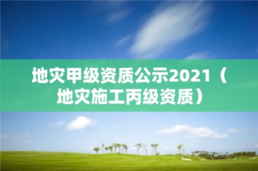 地災(zāi)甲級資質(zhì)公示2021（地災(zāi)施工丙級資質(zhì)）