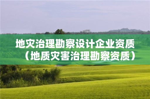 地災治理勘察設計企業資質（地質災害治理勘察資質）