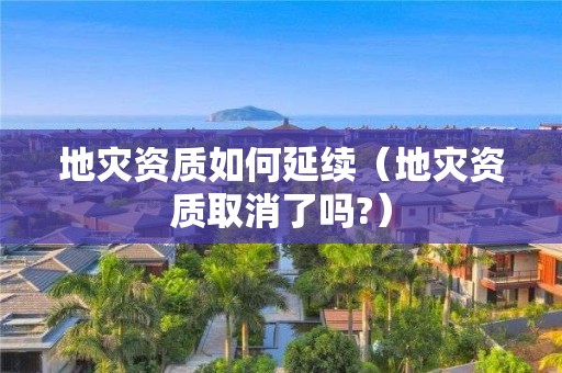 地災(zāi)資質(zhì)如何延續(xù)（地災(zāi)資質(zhì)取消了嗎?）