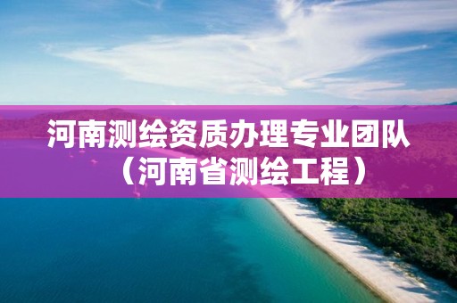 河南測繪資質辦理專業團隊（河南省測繪工程）