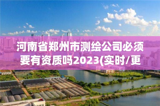 河南省鄭州市測繪公司必須要有資質嗎2023(實時/更新中)