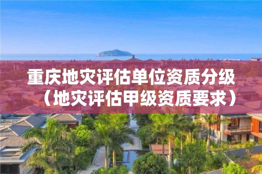 重慶地災評估單位資質分級（地災評估甲級資質要求）