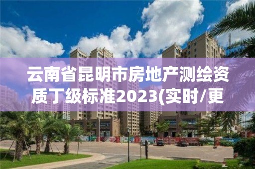 云南省昆明市房地產測繪資質丁級標準2023(實時/更新中)