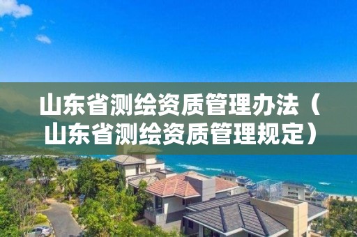 山東省測繪資質管理辦法（山東省測繪資質管理規定）