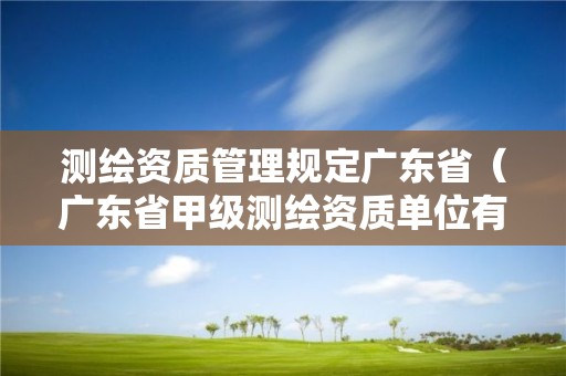 測繪資質管理規(guī)定廣東省（廣東省甲級測繪資質單位有多少）