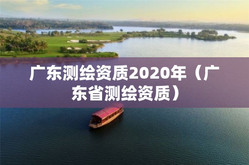 廣東測(cè)繪資質(zhì)2020年（廣東省測(cè)繪資質(zhì)）