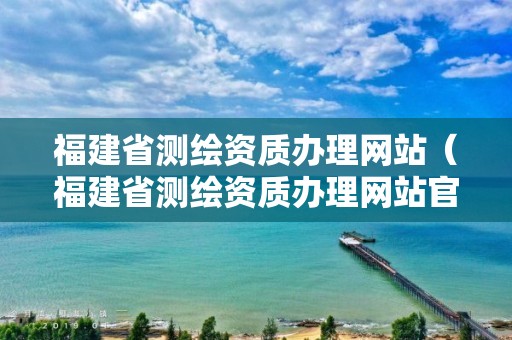 福建省測繪資質辦理網站（福建省測繪資質辦理網站官網）