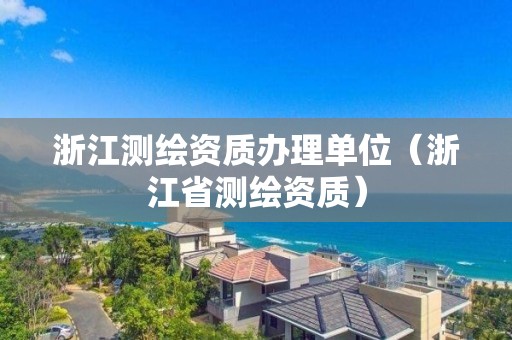 浙江測繪資質辦理單位（浙江省測繪資質）