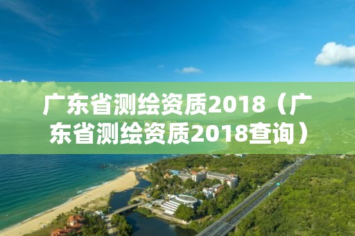 廣東省測繪資質2018（廣東省測繪資質2018查詢）