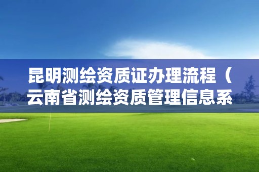 昆明測繪資質證辦理流程（云南省測繪資質管理信息系統）