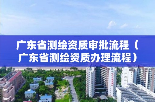 廣東省測繪資質(zhì)審批流程（廣東省測繪資質(zhì)辦理流程）