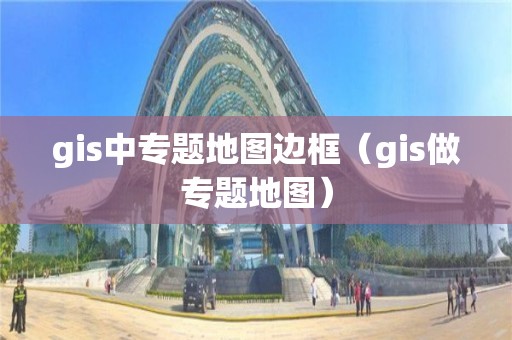 gis中專題地圖邊框（gis做專題地圖）