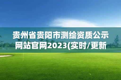 貴州省貴陽市測(cè)繪資質(zhì)公示網(wǎng)站官網(wǎng)2023(實(shí)時(shí)/更新中)