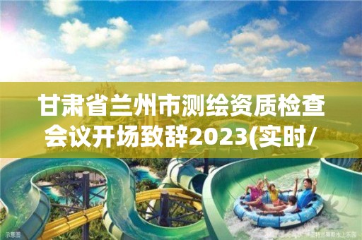 甘肅省蘭州市測繪資質檢查會議開場致辭2023(實時/更新中)