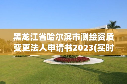 黑龍江省哈爾濱市測繪資質變更法人申請書2023(實時/更新中)