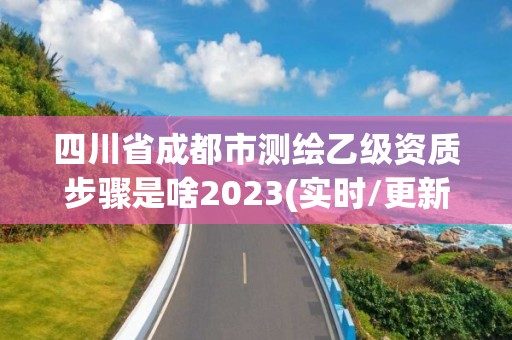 四川省成都市測繪乙級資質步驟是啥2023(實時/更新中)