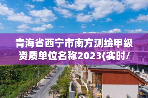 青海省西寧市南方測繪甲級資質(zhì)單位名稱2023(實時/更新中)