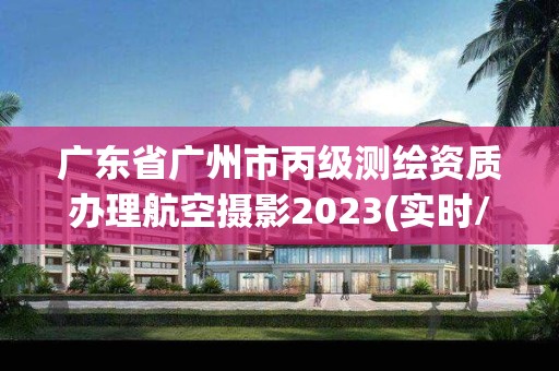 廣東省廣州市丙級測繪資質辦理航空攝影2023(實時/更新中)