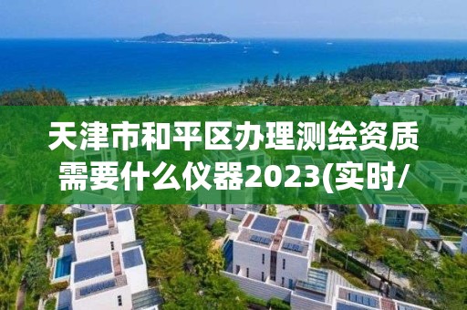 天津市和平區(qū)辦理測繪資質(zhì)需要什么儀器2023(實時/更新中)