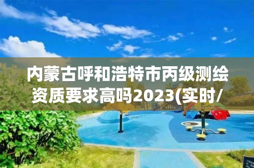 內蒙古呼和浩特市丙級測繪資質要求高嗎2023(實時/更新中)