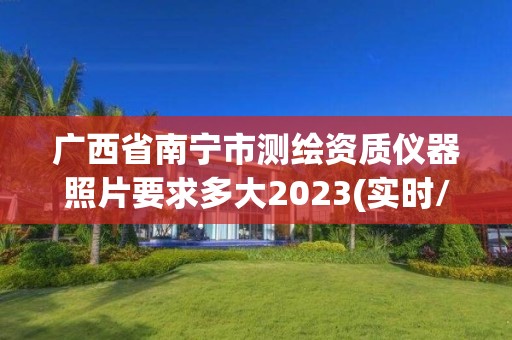 廣西省南寧市測(cè)繪資質(zhì)儀器照片要求多大2023(實(shí)時(shí)/更新中)