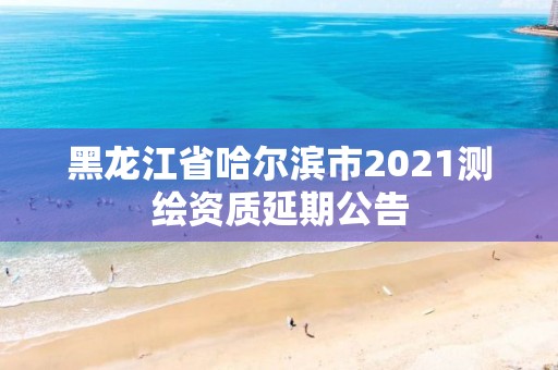 黑龍江省哈爾濱市2021測繪資質延期公告