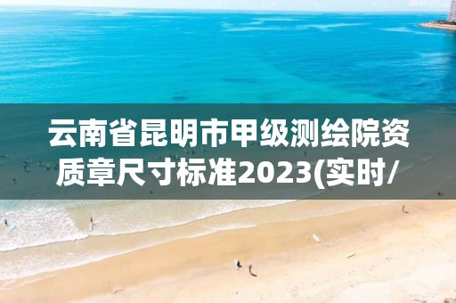 云南省昆明市甲級測繪院資質章尺寸標準2023(實時/更新中)