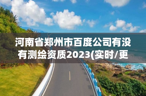 河南省鄭州市百度公司有沒有測繪資質(zhì)2023(實時/更新中)