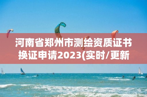 河南省鄭州市測(cè)繪資質(zhì)證書換證申請(qǐng)2023(實(shí)時(shí)/更新中)