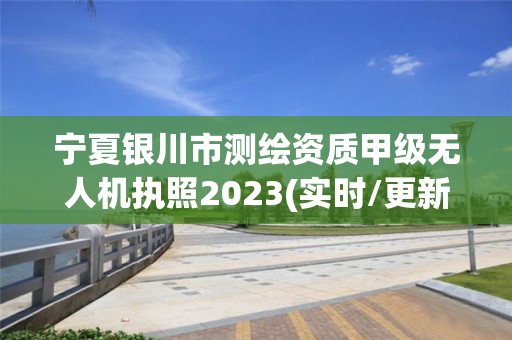 寧夏銀川市測繪資質(zhì)甲級無人機執(zhí)照2023(實時/更新中)